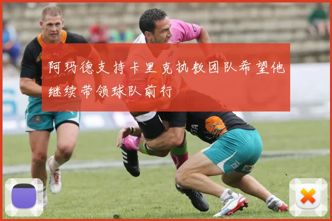 阿玛德支持卡里克执教团队希望他继续带领球队前行