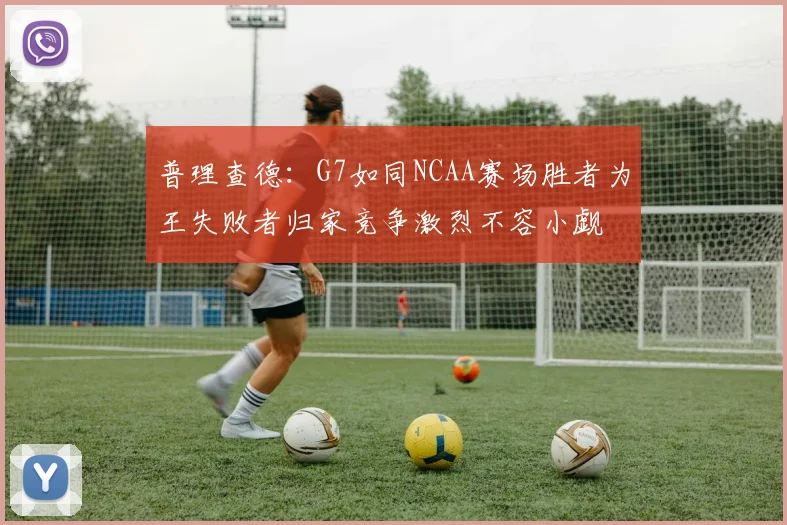 普理查德：G7如同NCAA赛场胜者为王失败者归家竞争激烈不容小觑