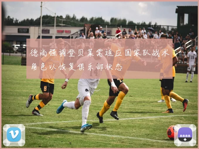 德尚强调登贝莱需适应国家队战术角色以恢复俱乐部状态