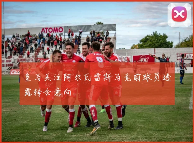 皇马关注阿尔瓦雷斯马竞前球员透露转会意向