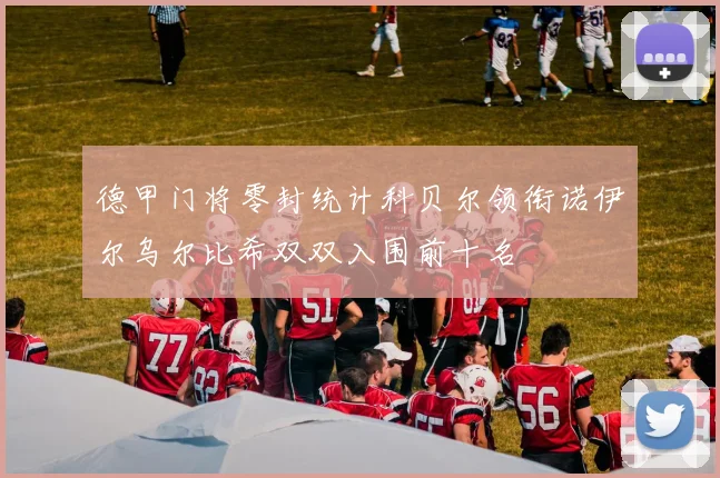 德甲门将零封统计科贝尔领衔诺伊尔乌尔比希双双入围前十名