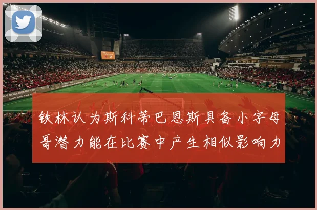 铁林认为斯科蒂巴恩斯具备小字母哥潜力能在比赛中产生相似影响力