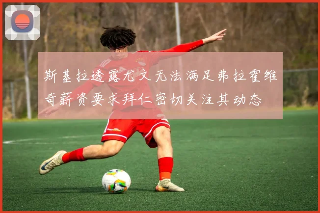 斯基拉透露尤文无法满足弗拉霍维奇薪资要求拜仁密切关注其动态