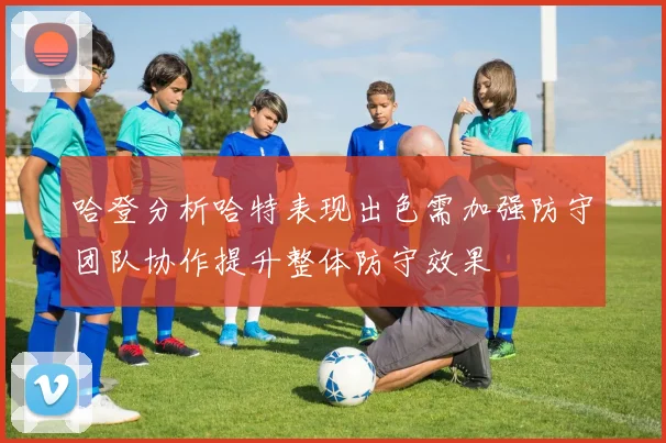 哈登分析哈特表现出色需加强防守团队协作提升整体防守效果