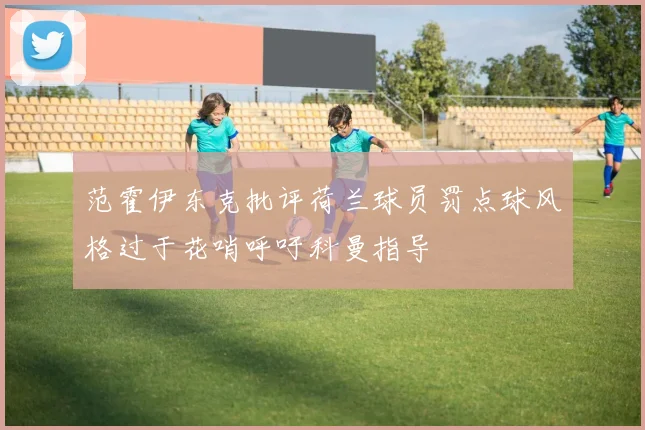范霍伊东克批评荷兰球员罚点球风格过于花哨呼吁科曼指导