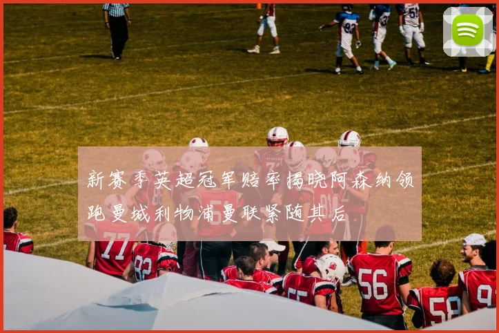 新赛季英超冠军赔率揭晓阿森纳领跑曼城利物浦曼联紧随其后