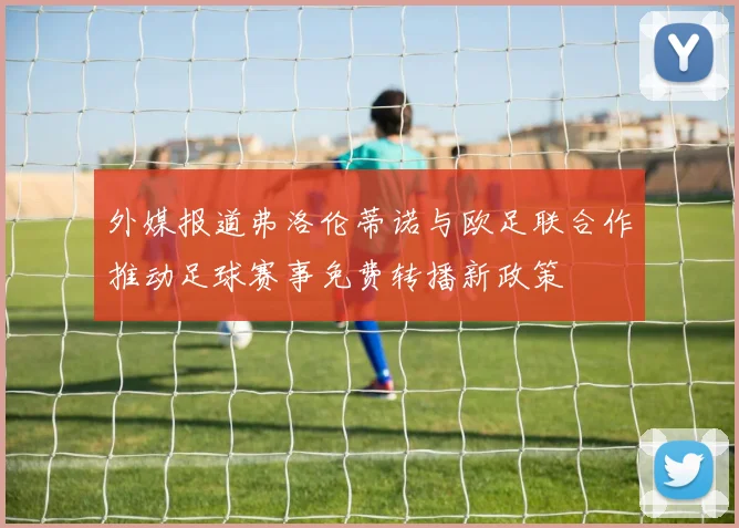 外媒报道弗洛伦蒂诺与欧足联合作推动足球赛事免费转播新政策