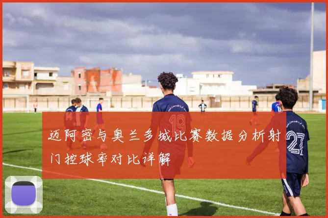 迈阿密与奥兰多城比赛数据分析射门控球率对比详解