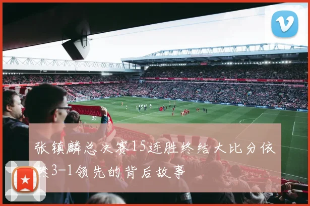 张镇麟总决赛15连胜终结大比分依然3-1领先的背后故事